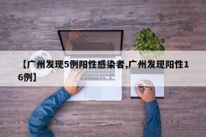 【广州发现5例阳性感染者,广州发现阳性16例】