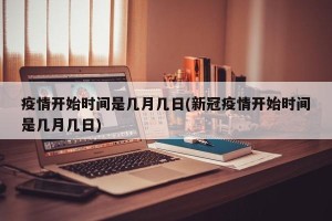 疫情开始时间是几月几日(新冠疫情开始时间是几月几日)