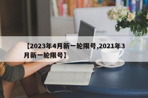 【2023年4月新一轮限号,2021年3月新一轮限号】