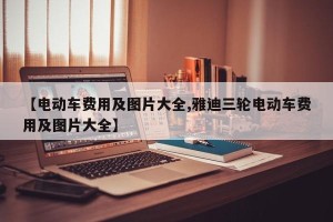 【电动车费用及图片大全,雅迪三轮电动车费用及图片大全】