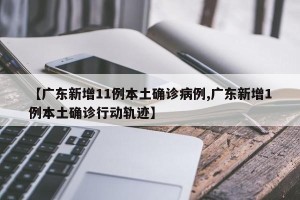【广东新增11例本土确诊病例,广东新增1例本土确诊行动轨迹】
