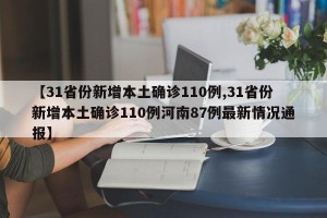 【31省份新增本土确诊110例,31省份新增本土确诊110例河南87例最新情况通报】
