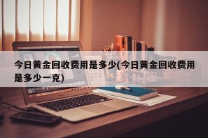 今日黄金回收费用是多少(今日黄金回收费用是多少一克)