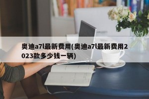 奥迪a7l最新费用(奥迪a7l最新费用2023款多少钱一辆)
