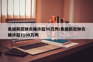 美国新冠肺炎确诊超50万例/美国新冠肺炎确诊超1100万例