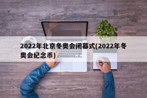 2022年北京冬奥会闭幕式(2022年冬奥会纪念币)