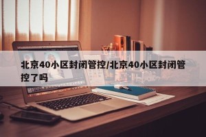 北京40小区封闭管控/北京40小区封闭管控了吗