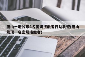 唐山一地公布4名密切接触者行动轨迹(唐山发现一名密切接触者)