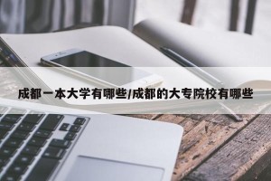 成都一本大学有哪些/成都的大专院校有哪些