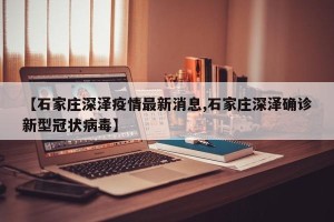 【石家庄深泽疫情最新消息,石家庄深泽确诊新型冠状病毒】