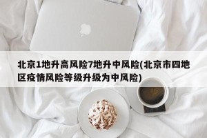 北京1地升高风险7地升中风险(北京市四地区疫情风险等级升级为中风险)