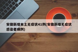 安徽新增本土无症状41例(安徽新增无症状感染者病例)