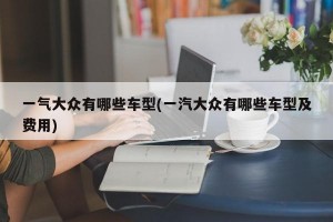 一气大众有哪些车型(一汽大众有哪些车型及费用)