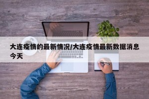 大连疫情的最新情况/大连疫情最新数据消息今天