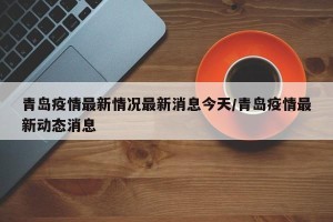青岛疫情最新情况最新消息今天/青岛疫情最新动态消息