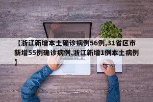 【浙江新增本土确诊病例56例,31省区市新增55例确诊病例,浙江新增1例本土病例】
