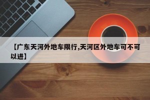 【广东天河外地车限行,天河区外地车可不可以进】