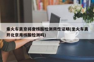 乘火车离京将查核酸检测阴性证明(坐火车离开北京用核酸检测吗)