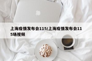 上海疫情发布会115/上海疫情发布会115场视频