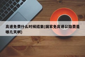 高速免费什么时候结束(国家免高速公路费是哪几天啊)