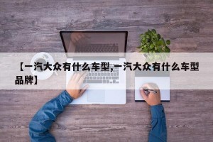 【一汽大众有什么车型,一汽大众有什么车型品牌】