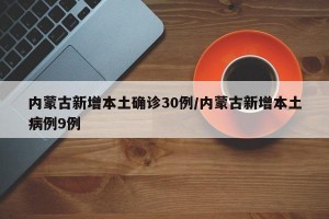 内蒙古新增本土确诊30例/内蒙古新增本土病例9例