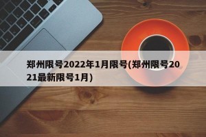郑州限号2022年1月限号(郑州限号2021最新限号1月)