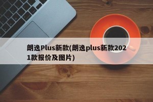 朗逸Plus新款(朗逸plus新款2021款报价及图片)