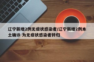 辽宁新增2例无症状感染者/辽宁新增2例本土确诊 为无症状感染者转归