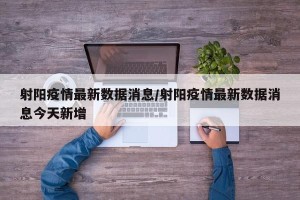 射阳疫情最新数据消息/射阳疫情最新数据消息今天新增