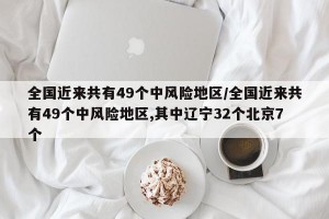 全国近来共有49个中风险地区/全国近来共有49个中风险地区,其中辽宁32个北京7个