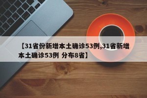 【31省份新增本土确诊53例,31省新增本土确诊53例 分布8省】
