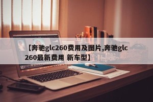 【奔驰glc260费用及图片,奔驰glc260最新费用 新车型】