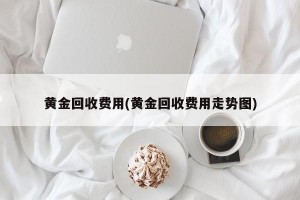 黄金回收费用(黄金回收费用走势图)