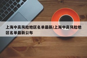 上海中高风险地区名单最新/上海中高风险地区名单最新公布