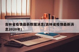 吉林省疫情最新数据消息(吉林省疫情最新消息2020年)