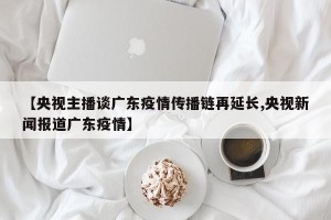 【央视主播谈广东疫情传播链再延长,央视新闻报道广东疫情】