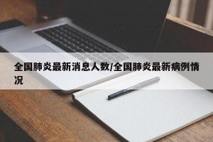 全国肺炎最新消息人数/全国肺炎最新病例情况