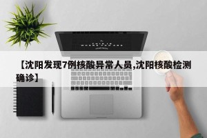 【沈阳发现7例核酸异常人员,沈阳核酸检测确诊】