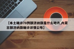 【本土确诊78例额济纳旗是什么地方,内蒙古额济纳旗确诊详情公布】