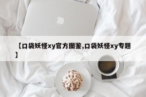 【口袋妖怪xy官方图鉴,口袋妖怪xy专题】