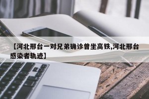 【河北邢台一对兄弟确诊曾坐高铁,河北邢台感染者轨迹】