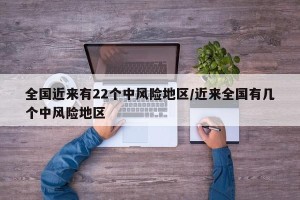全国近来有22个中风险地区/近来全国有几个中风险地区