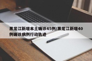 黑龙江新增本土确诊45例/黑龙江新增40例确诊病例行动轨迹