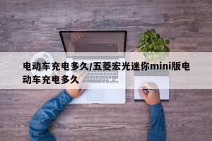 电动车充电多久/五菱宏光迷你mini版电动车充电多久