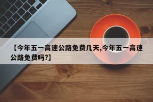 【今年五一高速公路免费几天,今年五一高速公路免费吗?】