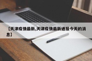 【天津疫情最新,天津疫情最新通报今天的消息】