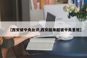 【西安被中央批评,西安越来越被中央重视】