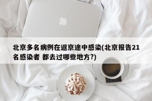 北京多名病例在返京途中感染(北京报告21名感染者 都去过哪些地方?)