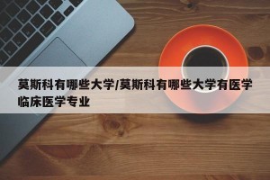 莫斯科有哪些大学/莫斯科有哪些大学有医学临床医学专业